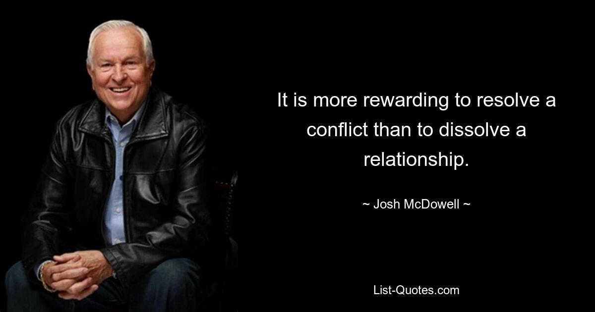 It is more rewarding to resolve a conflict than to dissolve a relationship. — © Josh McDowell