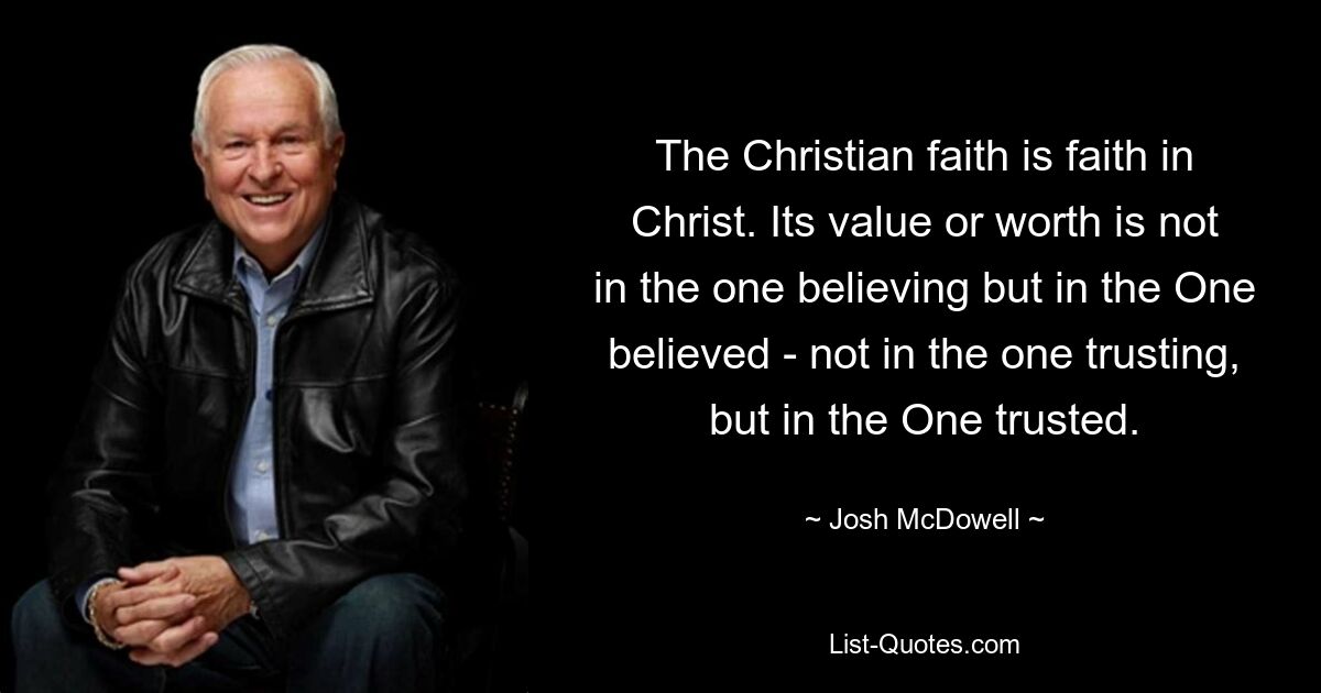 The Christian faith is faith in Christ. Its value or worth is not in the one believing but in the One believed - not in the one trusting, but in the One trusted. — © Josh McDowell