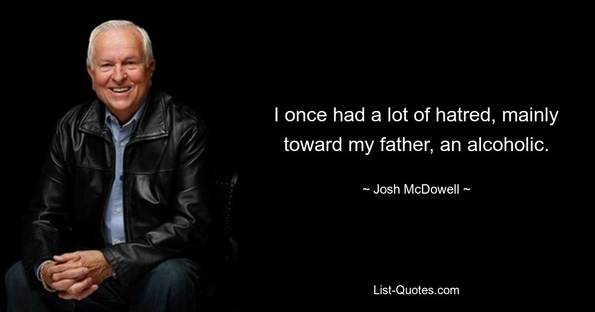 I once had a lot of hatred, mainly toward my father, an alcoholic. — © Josh McDowell