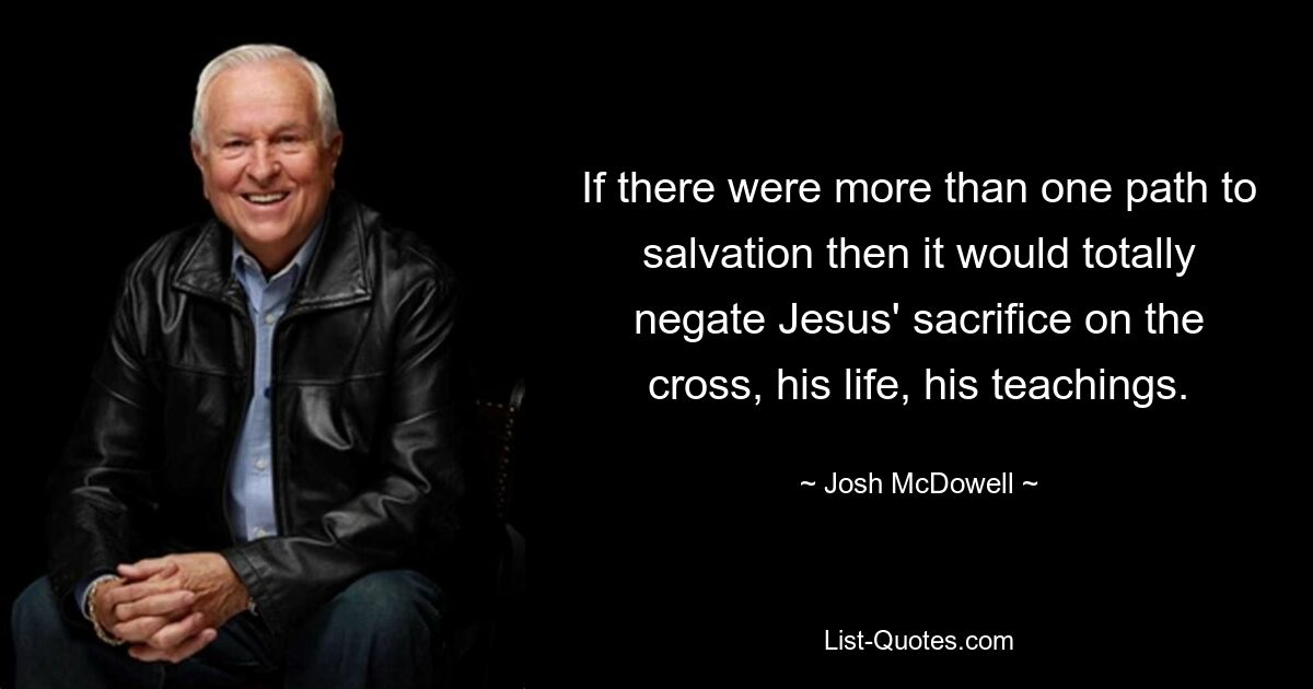 If there were more than one path to salvation then it would totally negate Jesus' sacrifice on the cross, his life, his teachings. — © Josh McDowell