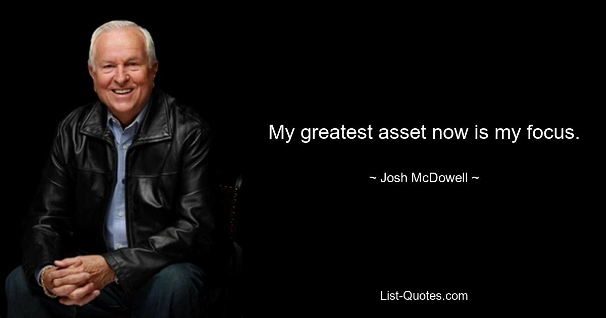 My greatest asset now is my focus. — © Josh McDowell