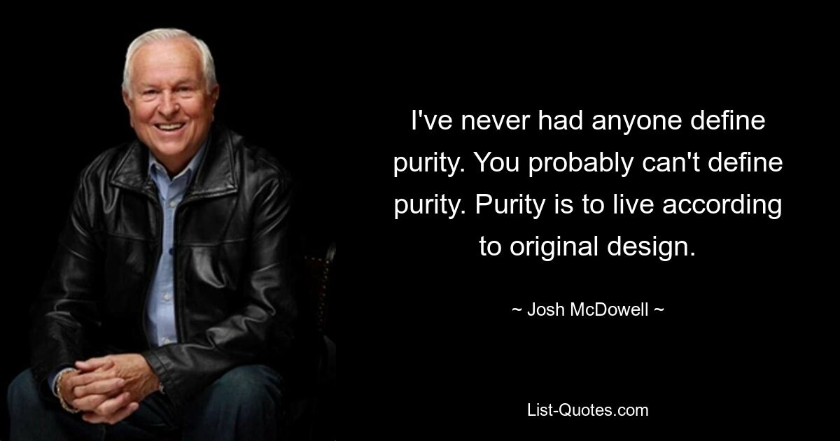 I've never had anyone define purity. You probably can't define purity. Purity is to live according to original design. — © Josh McDowell