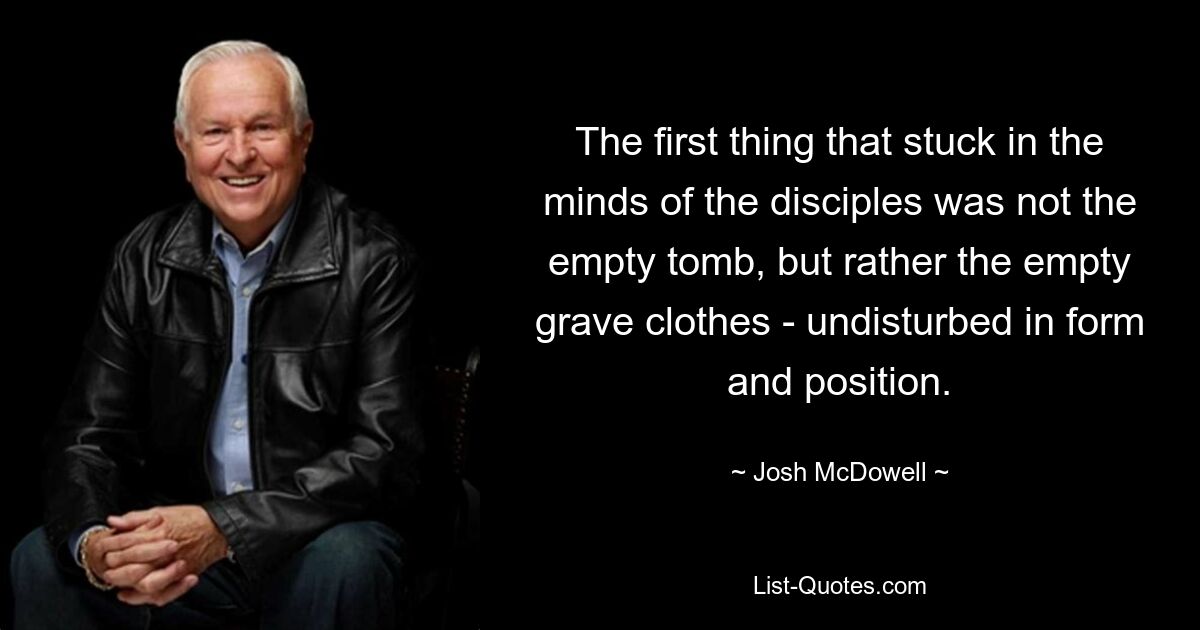 The first thing that stuck in the minds of the disciples was not the empty tomb, but rather the empty grave clothes - undisturbed in form and position. — © Josh McDowell