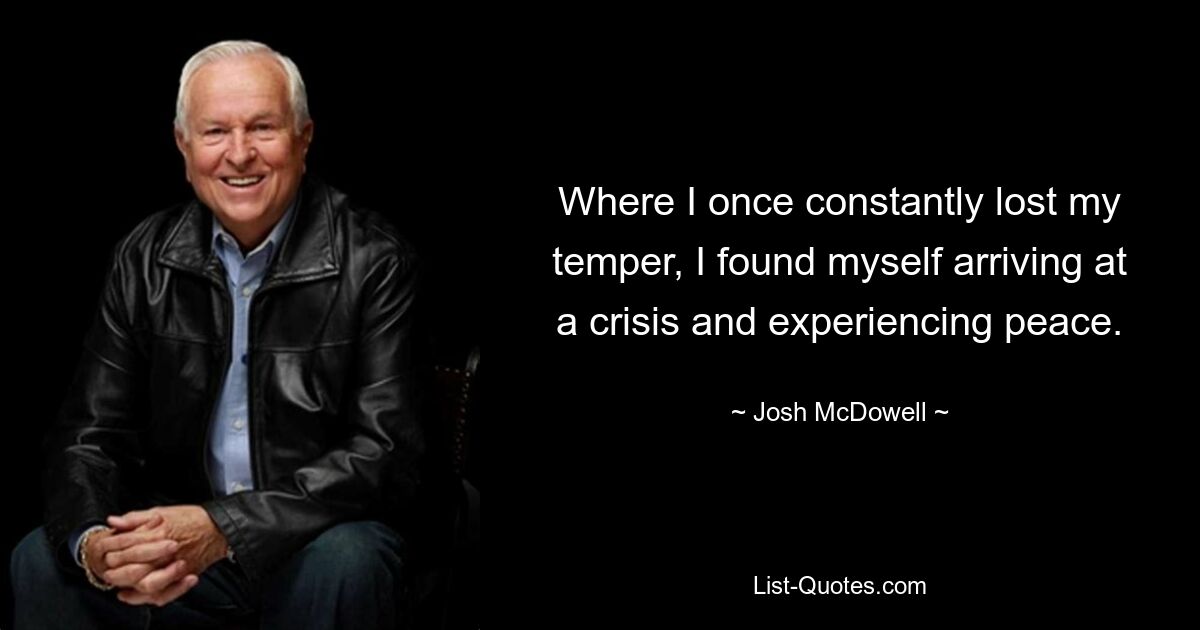 Where I once constantly lost my temper, I found myself arriving at a crisis and experiencing peace. — © Josh McDowell