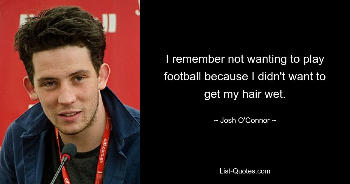 I remember not wanting to play football because I didn't want to get my hair wet. — © Josh O'Connor