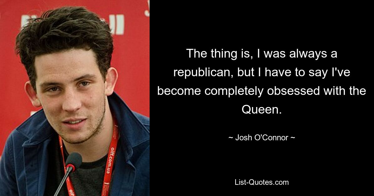 The thing is, I was always a republican, but I have to say I've become completely obsessed with the Queen. — © Josh O'Connor