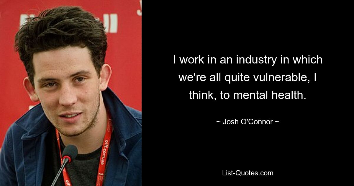 I work in an industry in which we're all quite vulnerable, I think, to mental health. — © Josh O'Connor