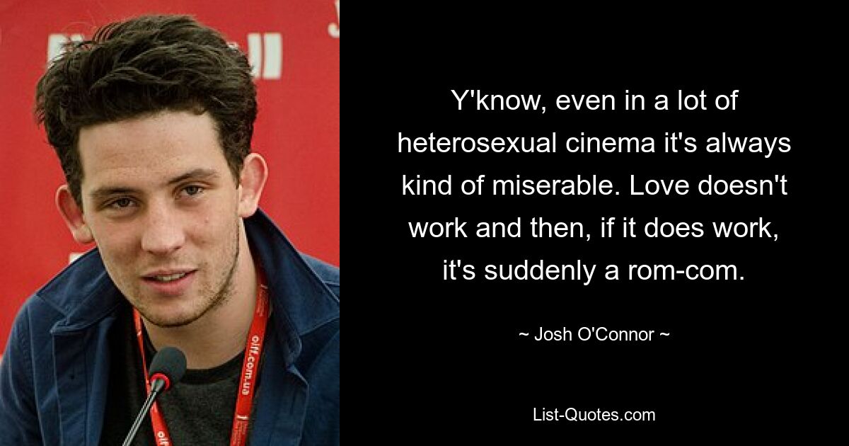 Y'know, even in a lot of heterosexual cinema it's always kind of miserable. Love doesn't work and then, if it does work, it's suddenly a rom-com. — © Josh O'Connor