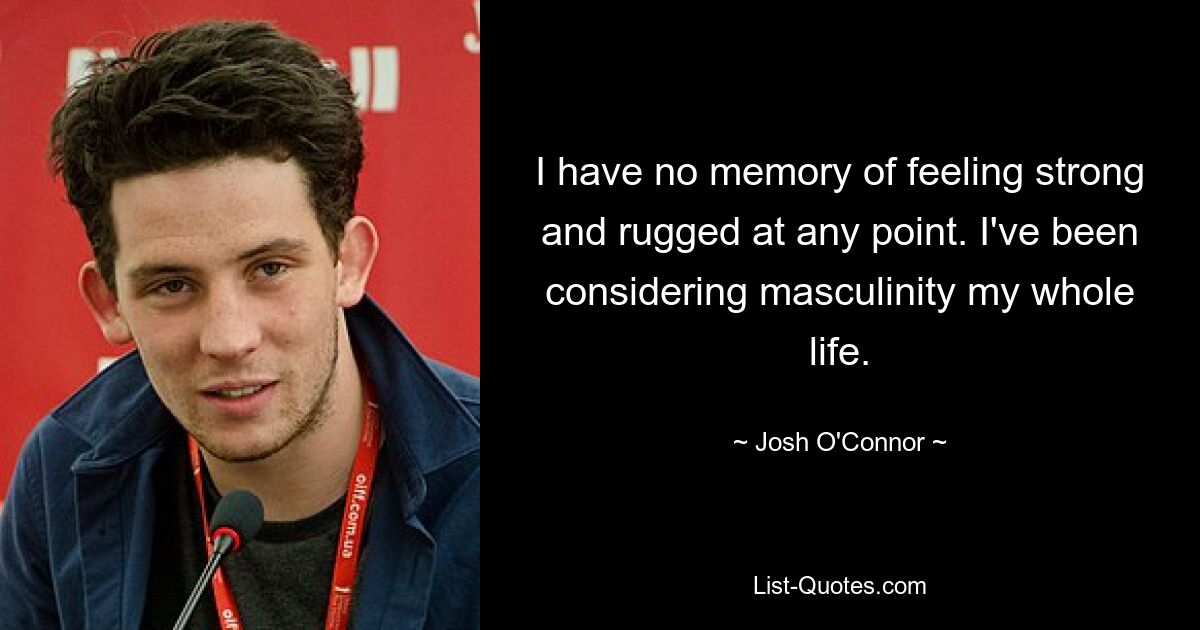 I have no memory of feeling strong and rugged at any point. I've been considering masculinity my whole life. — © Josh O'Connor