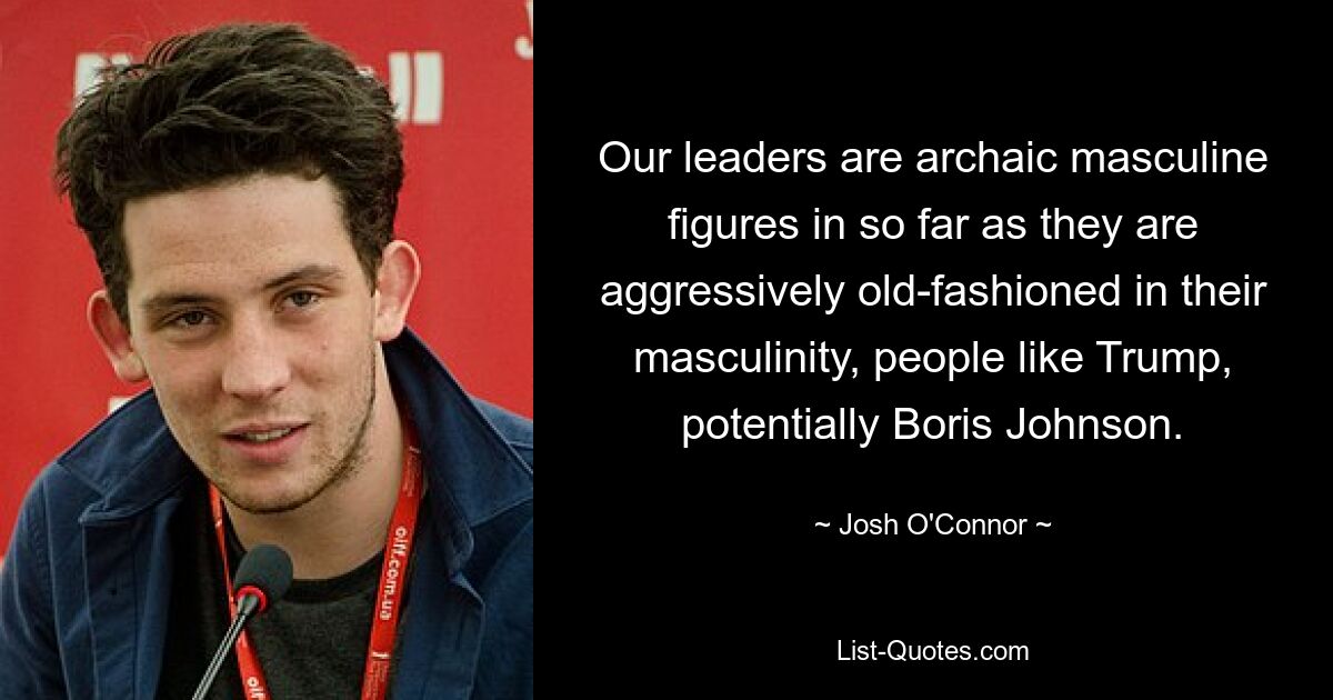 Our leaders are archaic masculine figures in so far as they are aggressively old-fashioned in their masculinity, people like Trump, potentially Boris Johnson. — © Josh O'Connor