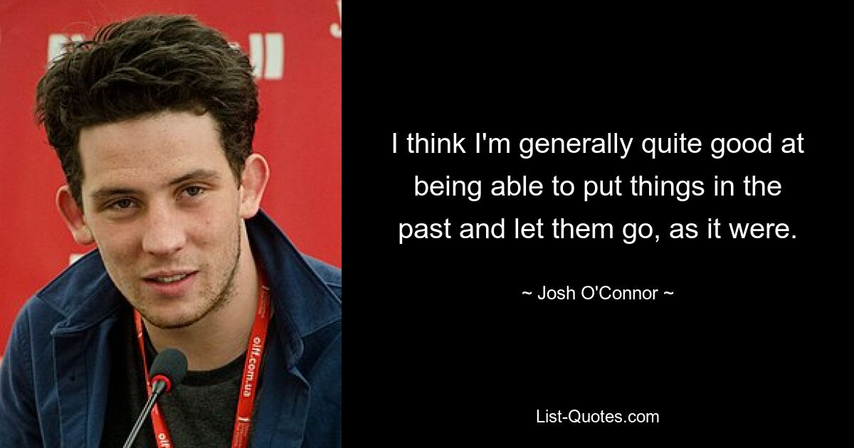 I think I'm generally quite good at being able to put things in the past and let them go, as it were. — © Josh O'Connor