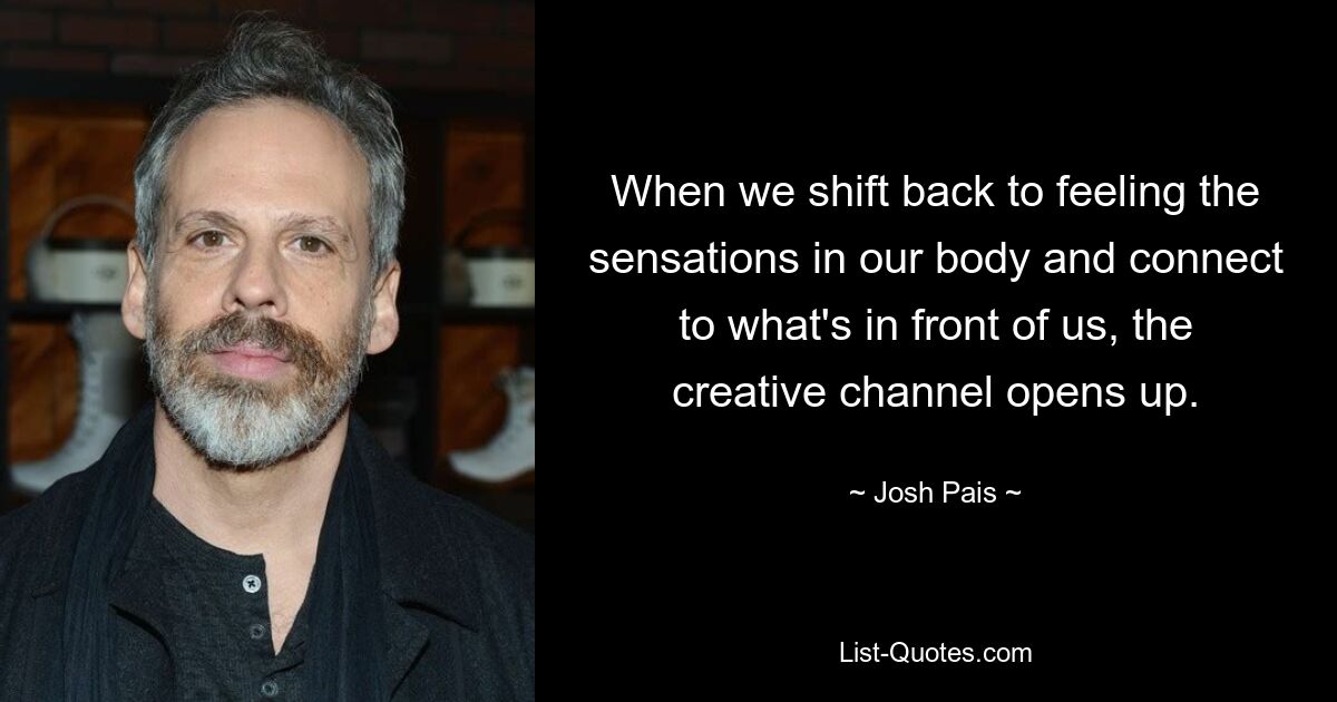 When we shift back to feeling the sensations in our body and connect to what's in front of us, the creative channel opens up. — © Josh Pais