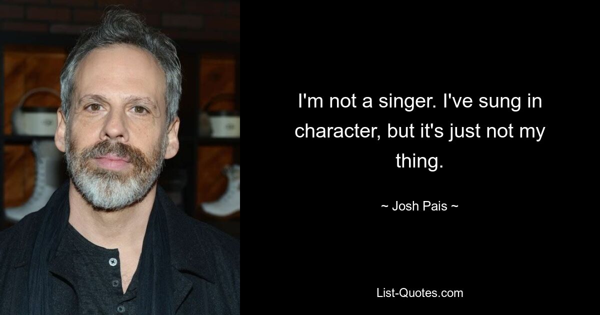 I'm not a singer. I've sung in character, but it's just not my thing. — © Josh Pais