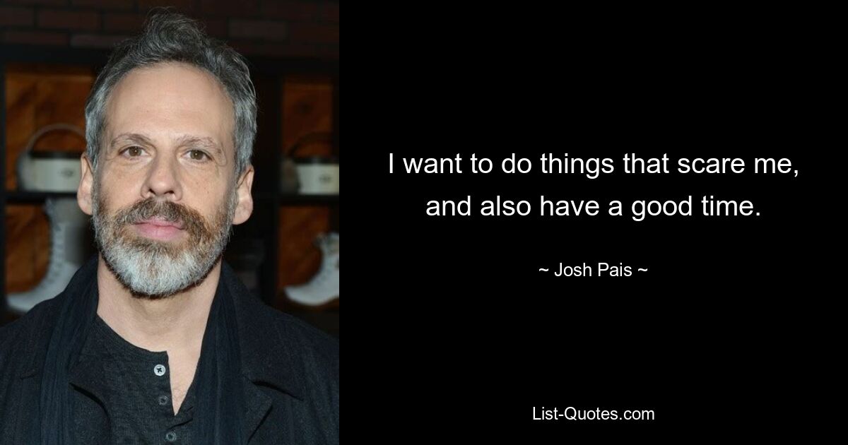 I want to do things that scare me, and also have a good time. — © Josh Pais