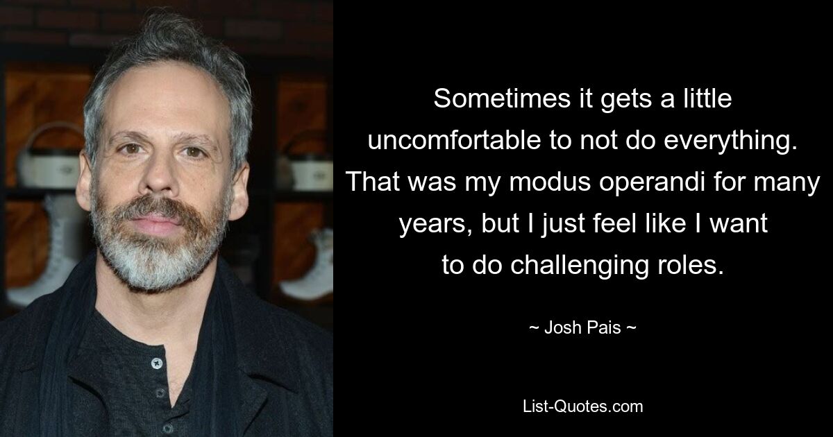 Sometimes it gets a little uncomfortable to not do everything. That was my modus operandi for many years, but I just feel like I want to do challenging roles. — © Josh Pais