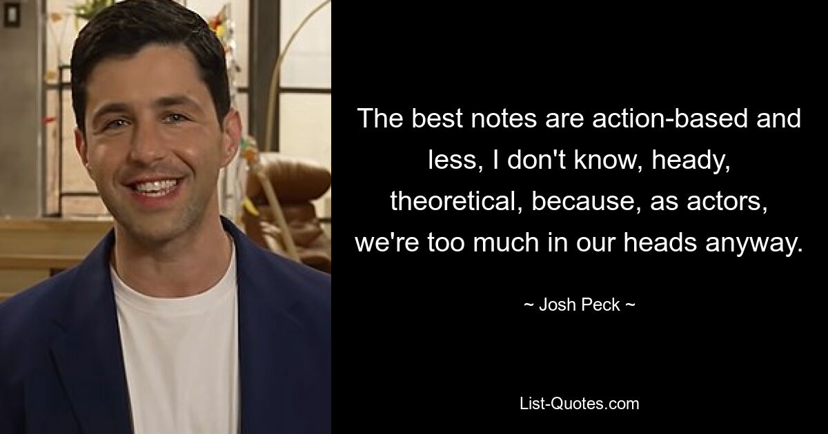 The best notes are action-based and less, I don't know, heady, theoretical, because, as actors, we're too much in our heads anyway. — © Josh Peck