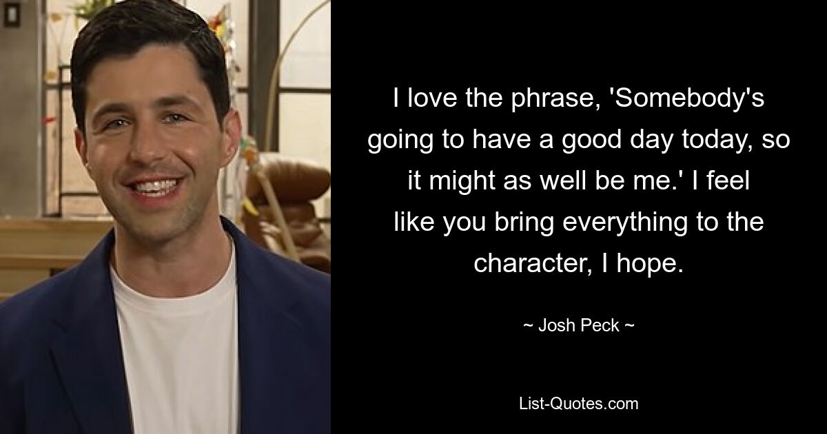 I love the phrase, 'Somebody's going to have a good day today, so it might as well be me.' I feel like you bring everything to the character, I hope. — © Josh Peck