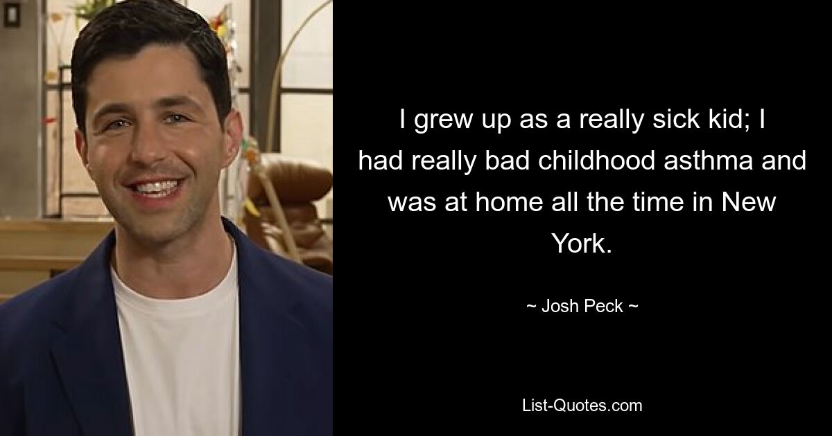 I grew up as a really sick kid; I had really bad childhood asthma and was at home all the time in New York. — © Josh Peck