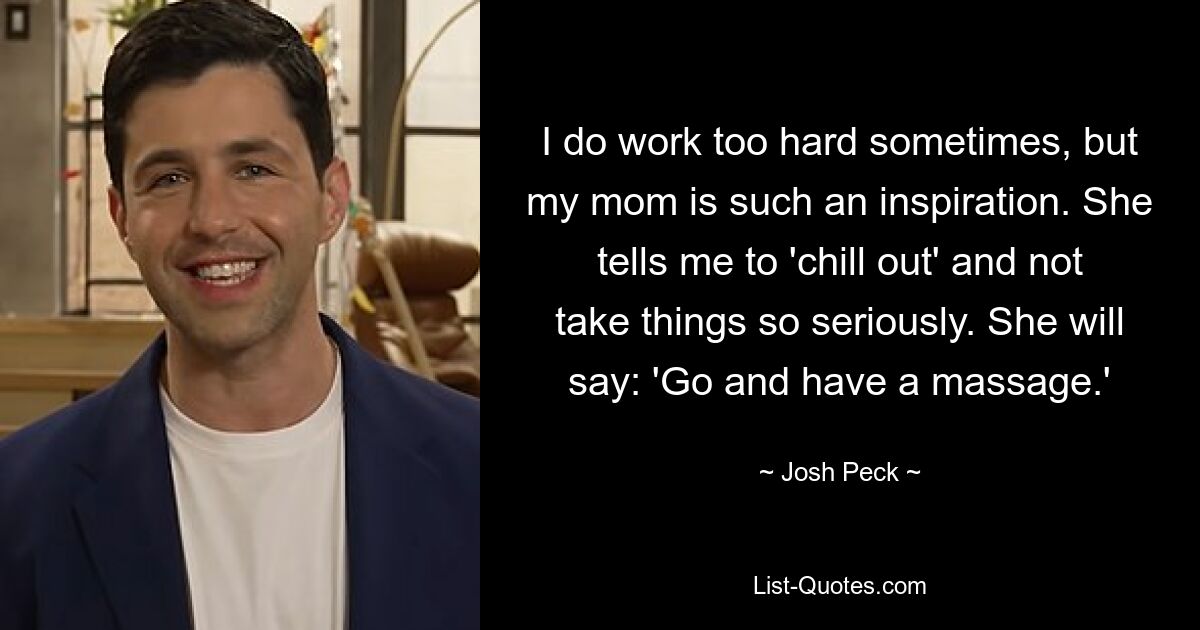 I do work too hard sometimes, but my mom is such an inspiration. She tells me to 'chill out' and not take things so seriously. She will say: 'Go and have a massage.' — © Josh Peck