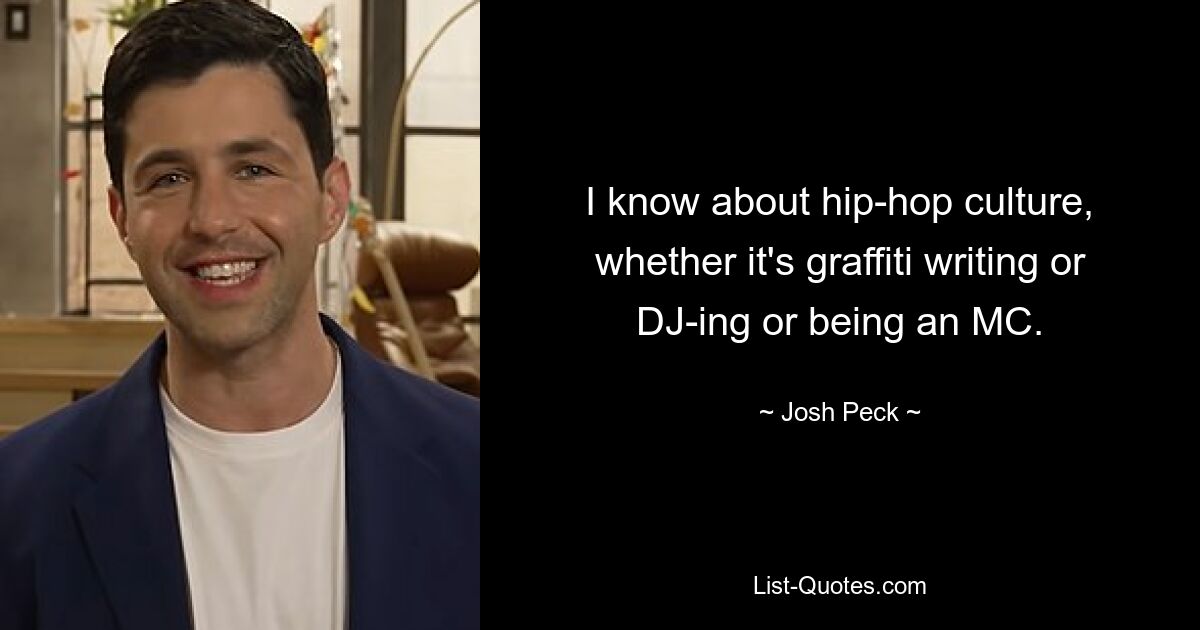 I know about hip-hop culture, whether it's graffiti writing or DJ-ing or being an MC. — © Josh Peck