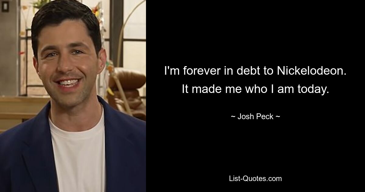 I'm forever in debt to Nickelodeon. It made me who I am today. — © Josh Peck