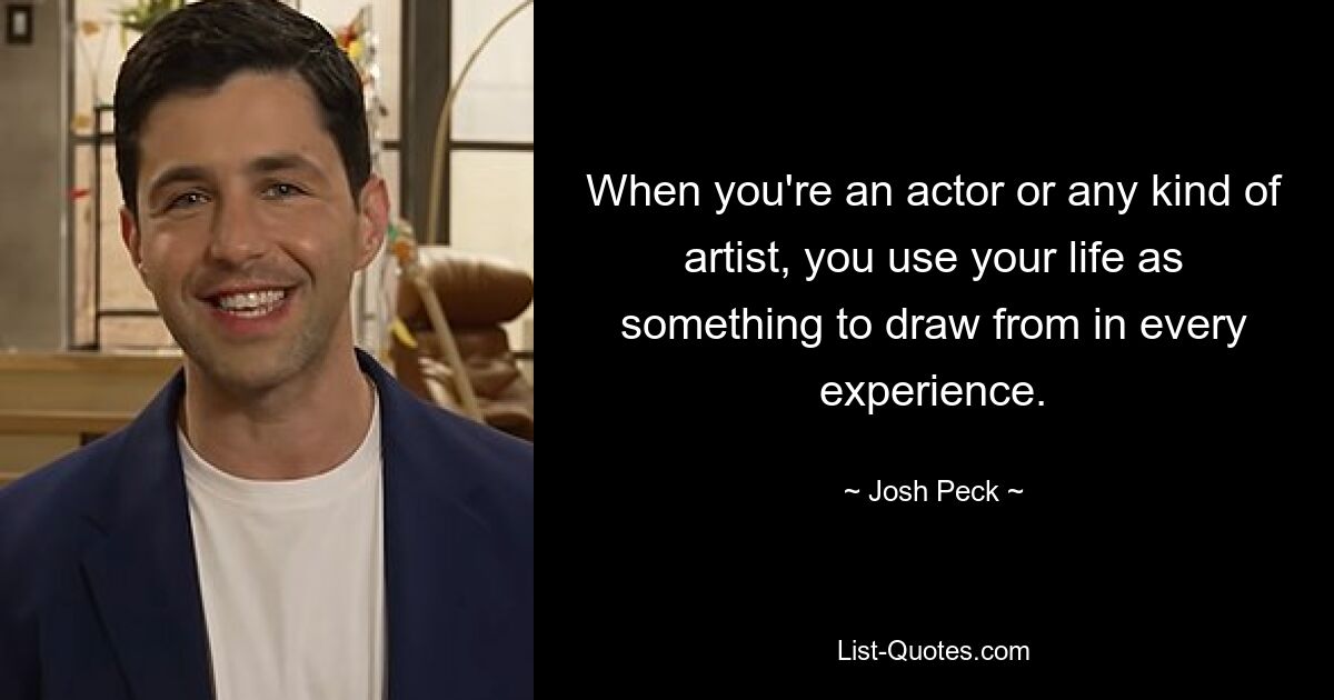 When you're an actor or any kind of artist, you use your life as something to draw from in every experience. — © Josh Peck