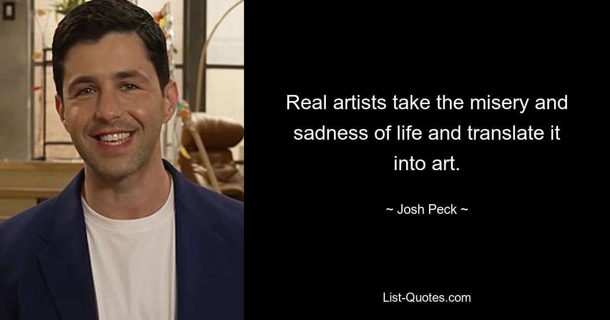 Real artists take the misery and sadness of life and translate it into art. — © Josh Peck