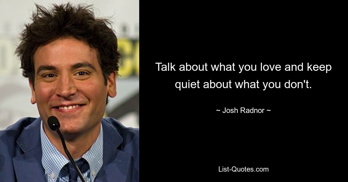 Talk about what you love and keep quiet about what you don't. — © Josh Radnor