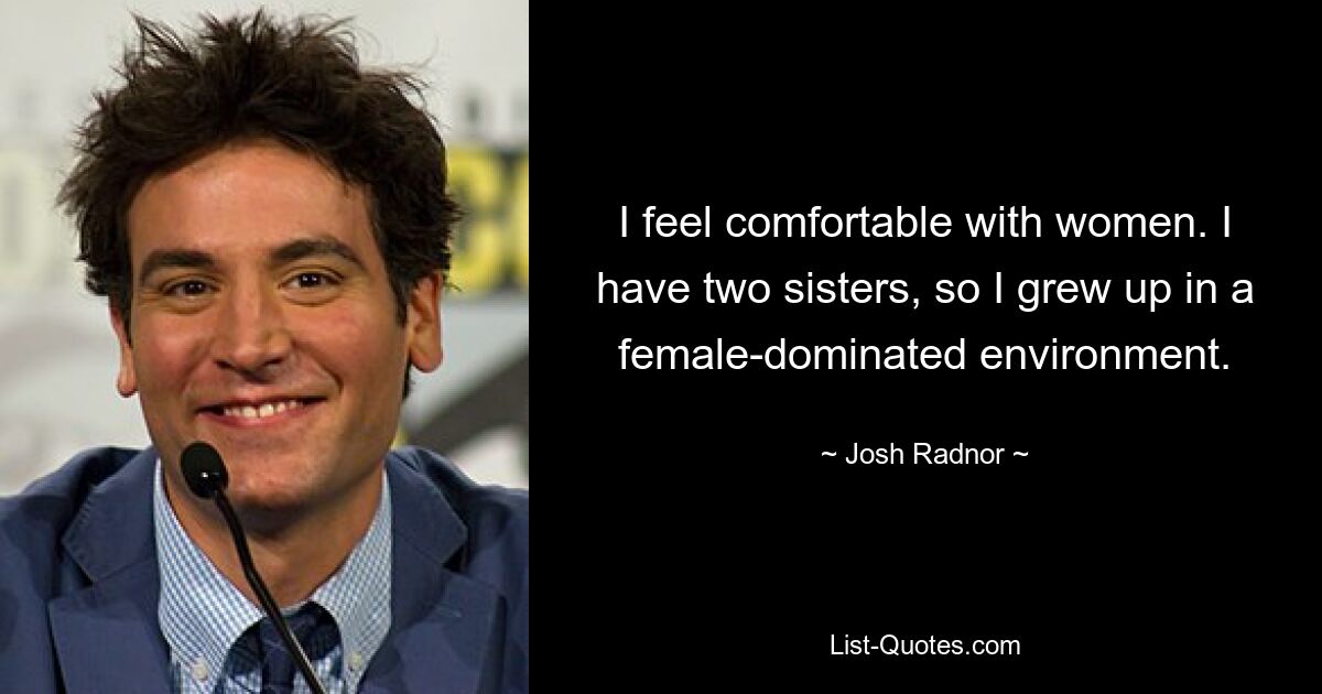 I feel comfortable with women. I have two sisters, so I grew up in a female-dominated environment. — © Josh Radnor