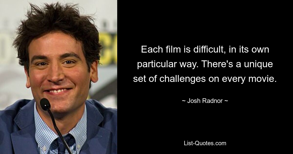 Each film is difficult, in its own particular way. There's a unique set of challenges on every movie. — © Josh Radnor