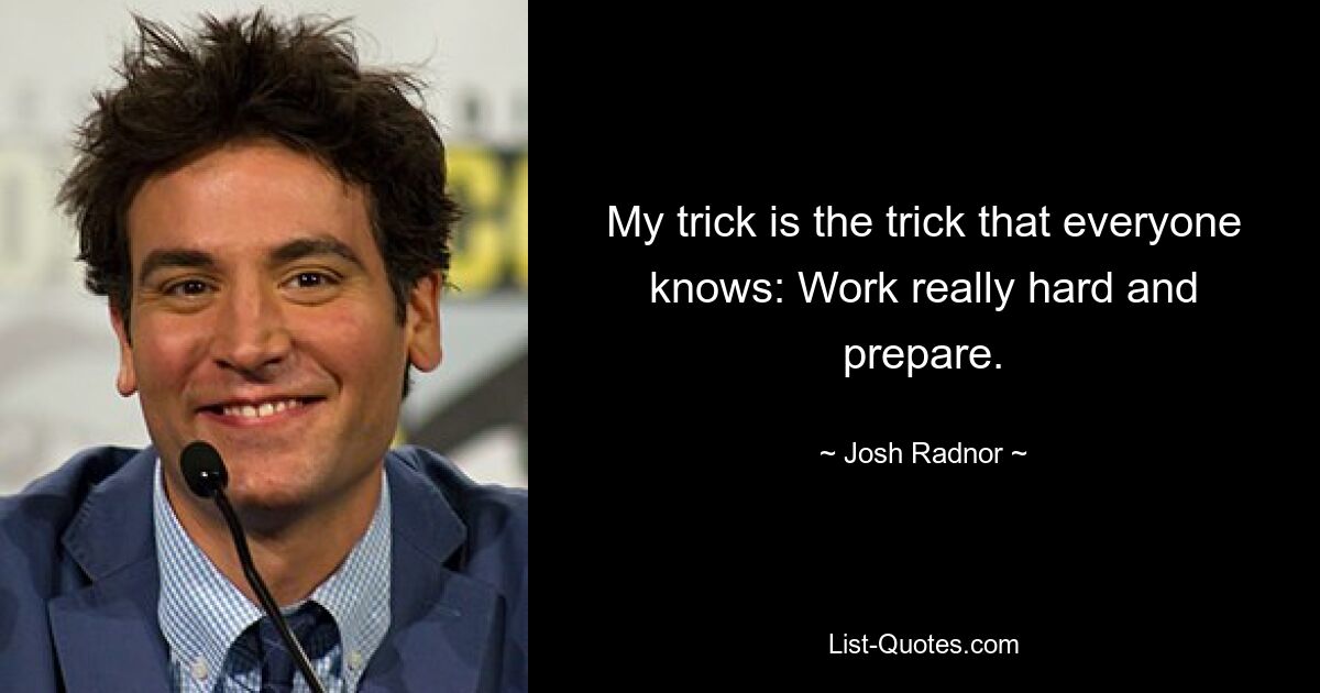 My trick is the trick that everyone knows: Work really hard and prepare. — © Josh Radnor