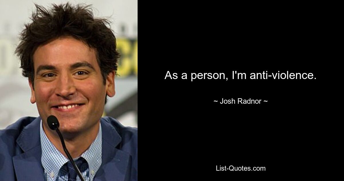 As a person, I'm anti-violence. — © Josh Radnor