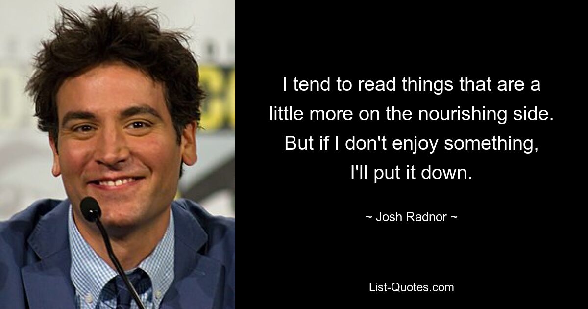 I tend to read things that are a little more on the nourishing side. But if I don't enjoy something, I'll put it down. — © Josh Radnor