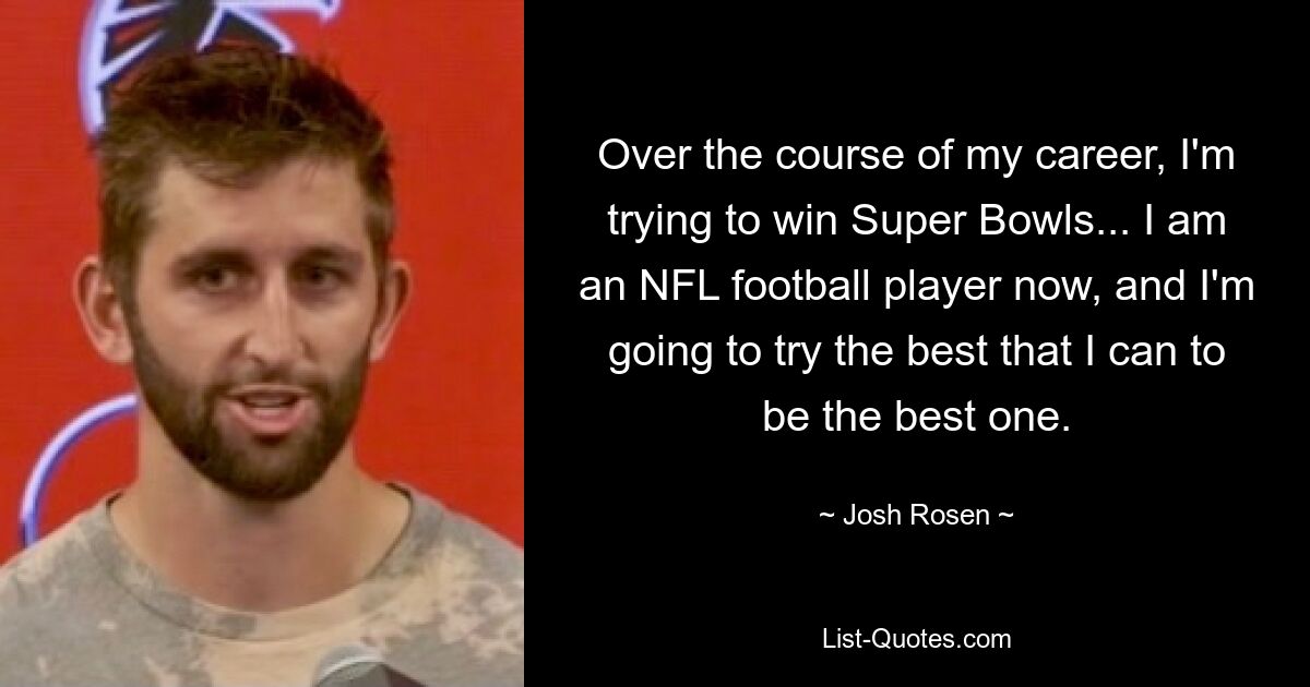 Over the course of my career, I'm trying to win Super Bowls... I am an NFL football player now, and I'm going to try the best that I can to be the best one. — © Josh Rosen