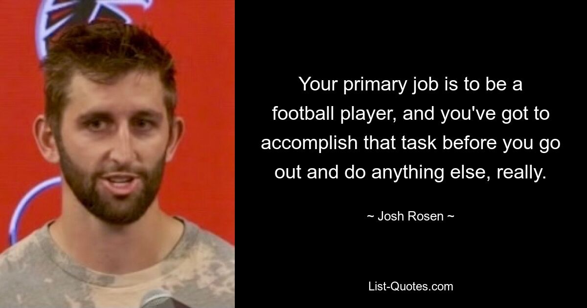 Your primary job is to be a football player, and you've got to accomplish that task before you go out and do anything else, really. — © Josh Rosen