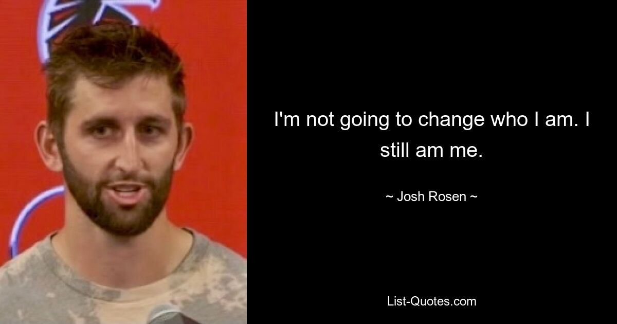 I'm not going to change who I am. I still am me. — © Josh Rosen