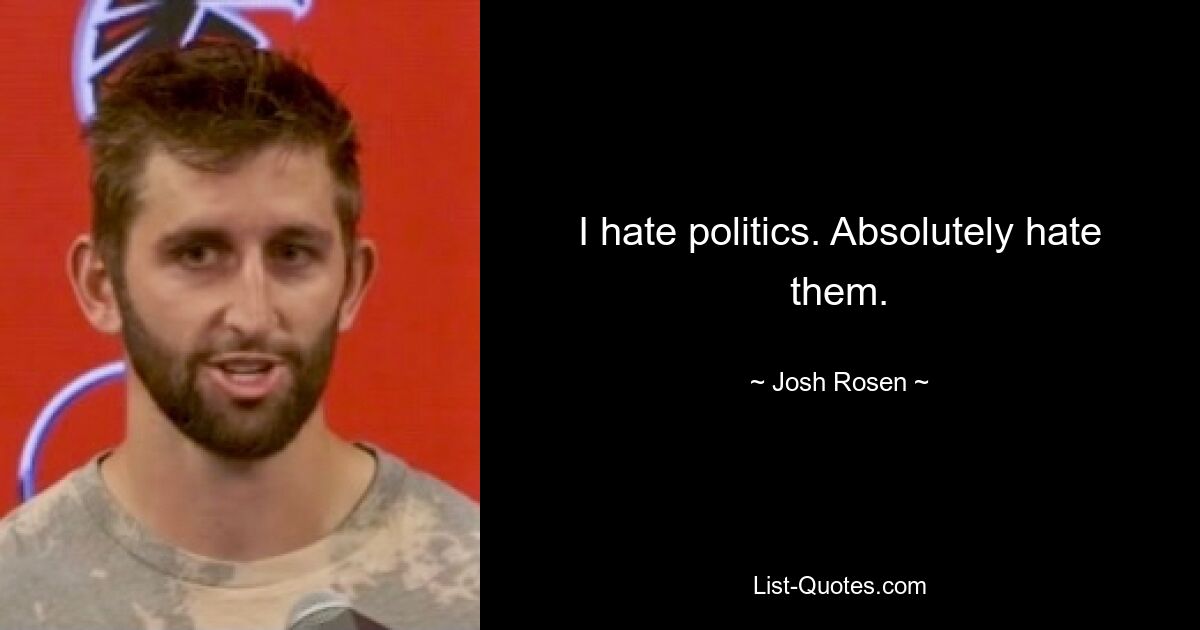 I hate politics. Absolutely hate them. — © Josh Rosen