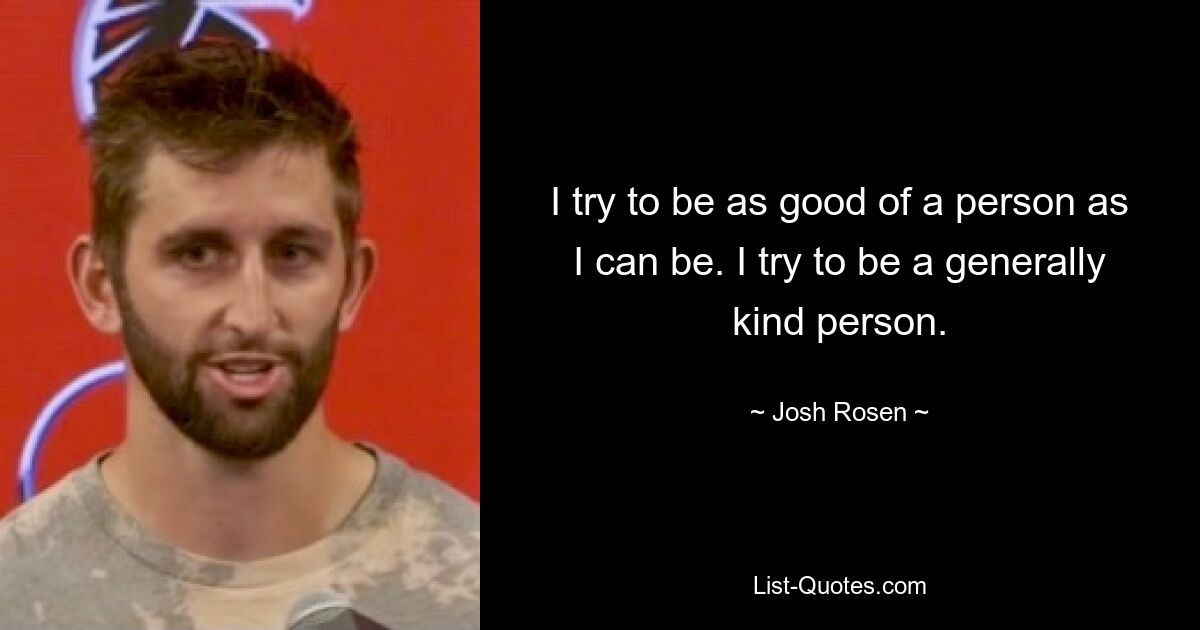 I try to be as good of a person as I can be. I try to be a generally kind person. — © Josh Rosen