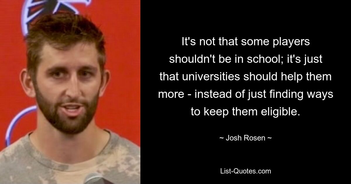 It's not that some players shouldn't be in school; it's just that universities should help them more - instead of just finding ways to keep them eligible. — © Josh Rosen