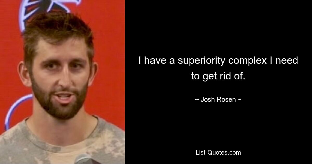 I have a superiority complex I need to get rid of. — © Josh Rosen