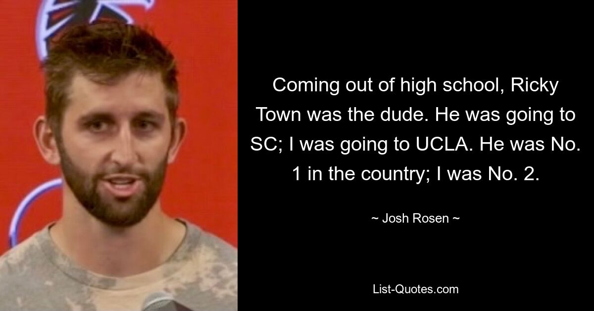 Coming out of high school, Ricky Town was the dude. He was going to SC; I was going to UCLA. He was No. 1 in the country; I was No. 2. — © Josh Rosen