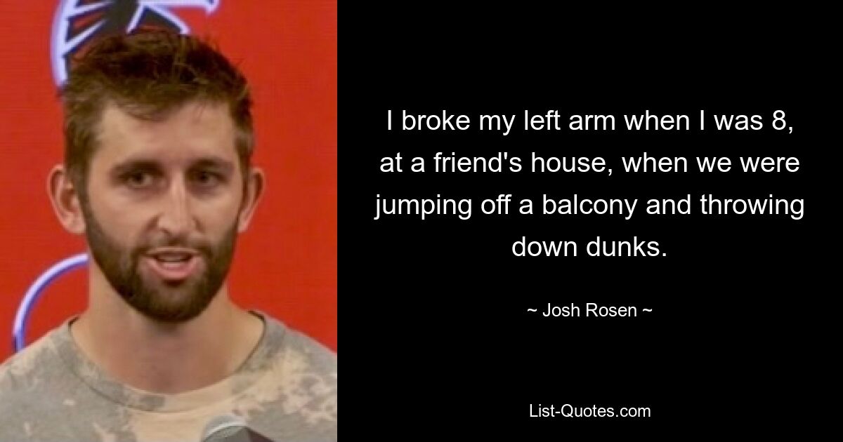 I broke my left arm when I was 8, at a friend's house, when we were jumping off a balcony and throwing down dunks. — © Josh Rosen