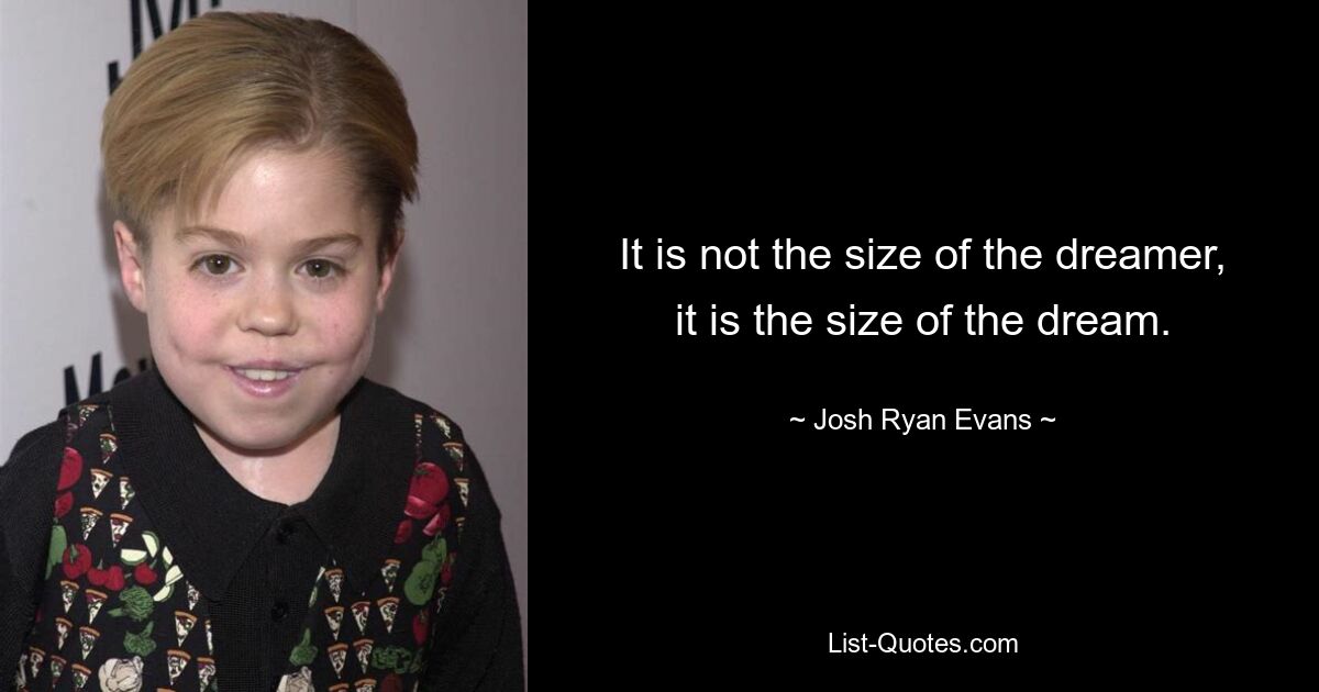 It is not the size of the dreamer, it is the size of the dream. — © Josh Ryan Evans