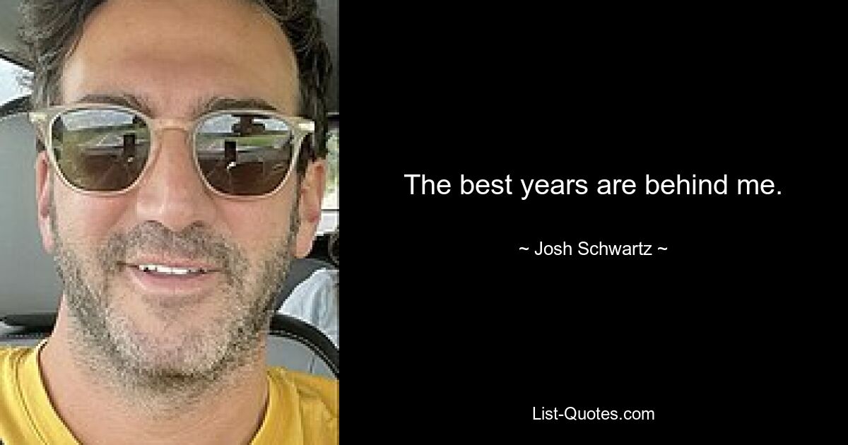 The best years are behind me. — © Josh Schwartz