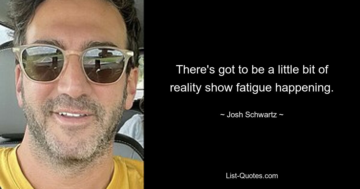 There's got to be a little bit of reality show fatigue happening. — © Josh Schwartz