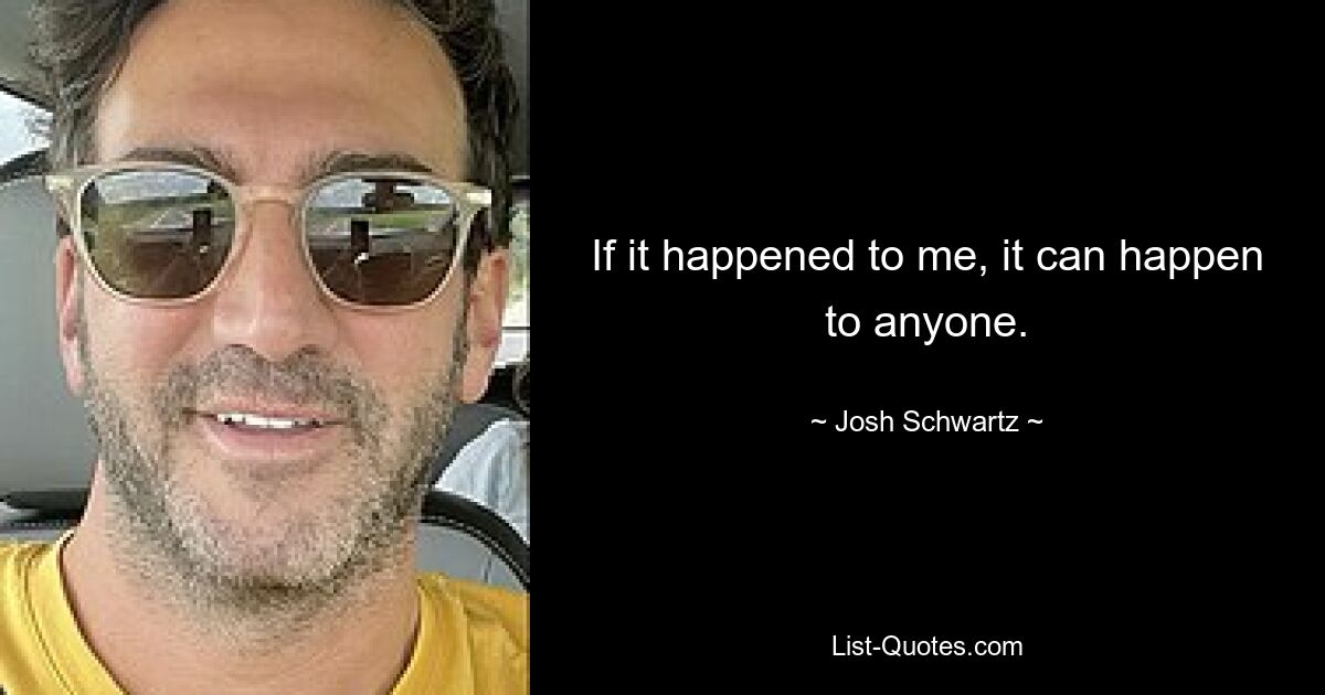 If it happened to me, it can happen to anyone. — © Josh Schwartz