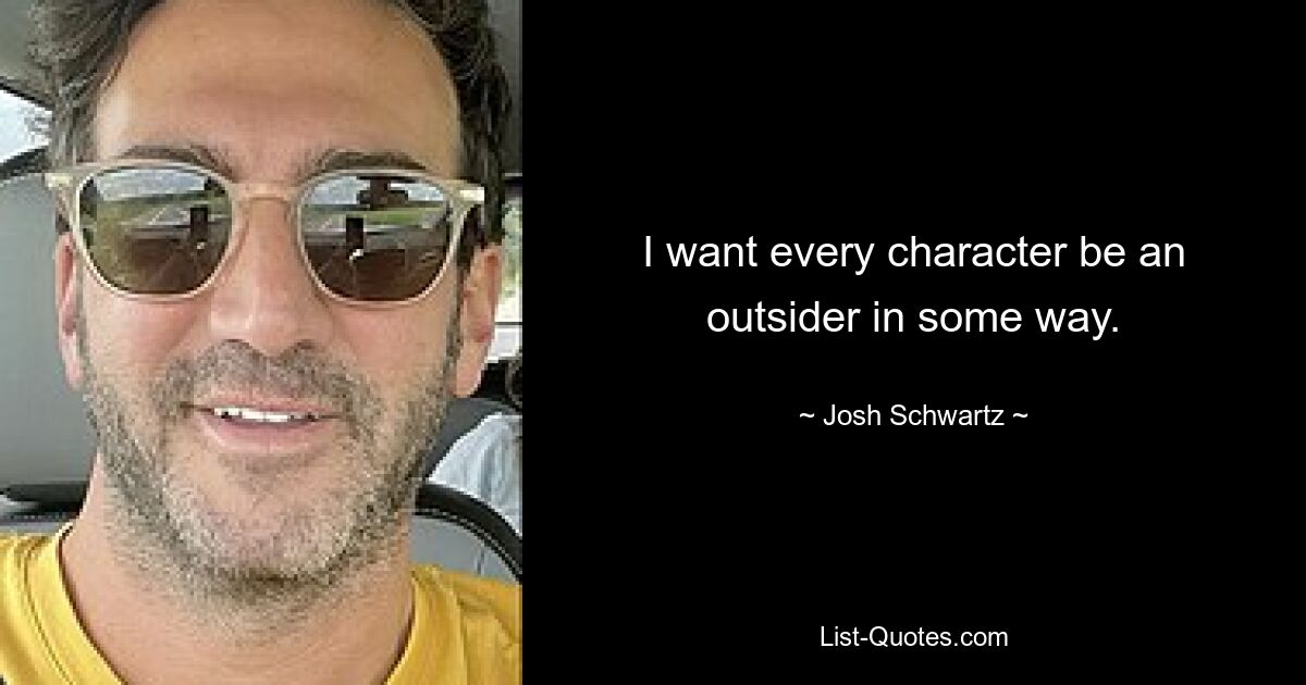 I want every character be an outsider in some way. — © Josh Schwartz