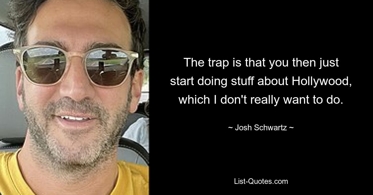 The trap is that you then just start doing stuff about Hollywood, which I don't really want to do. — © Josh Schwartz