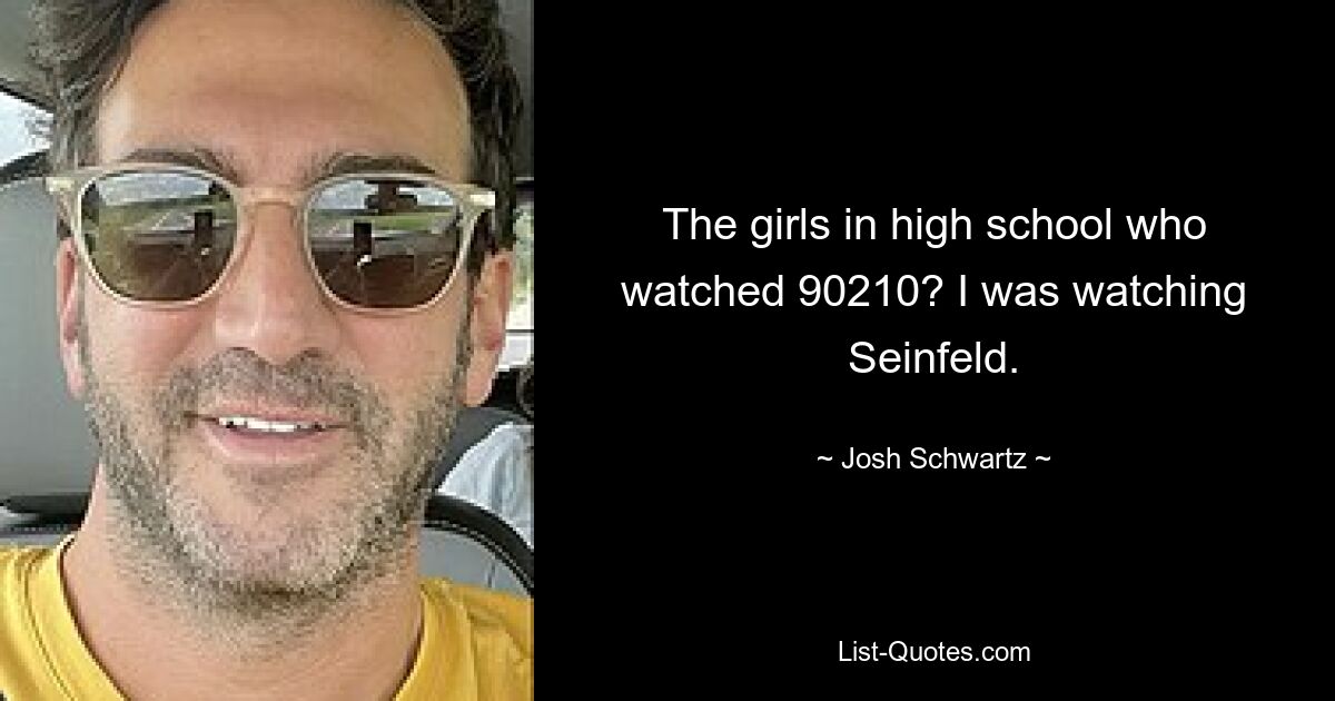 The girls in high school who watched 90210? I was watching Seinfeld. — © Josh Schwartz