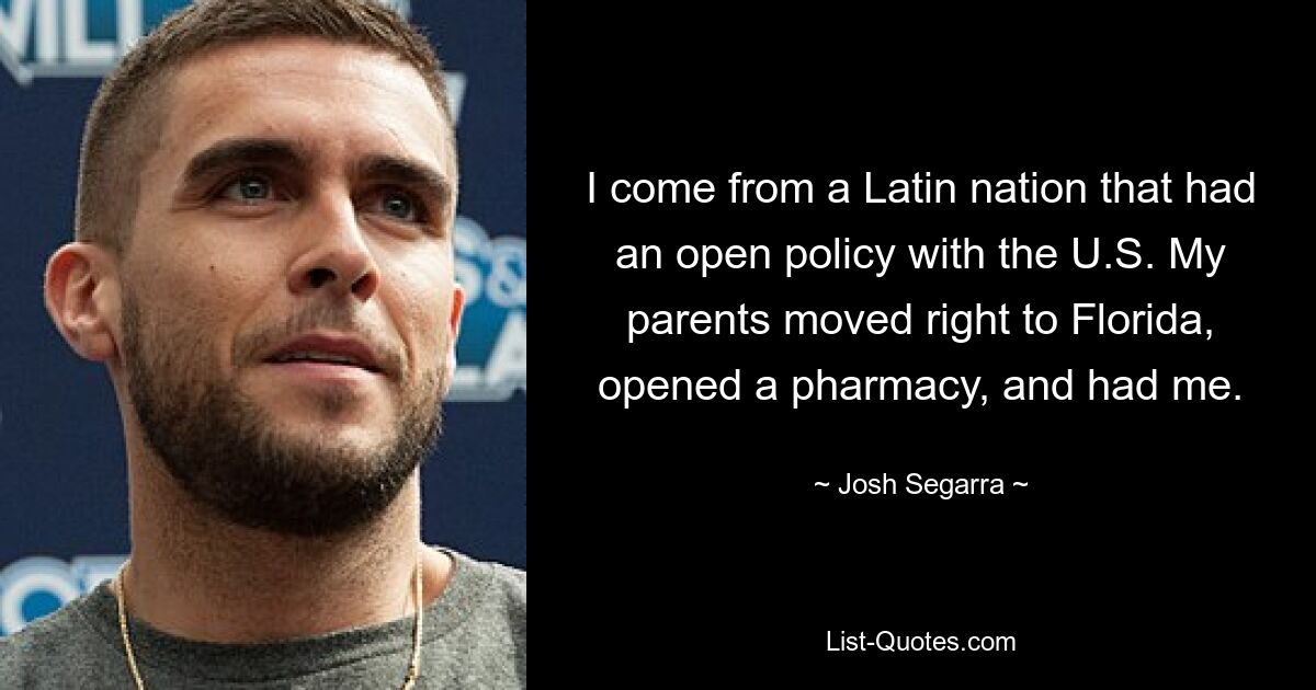 I come from a Latin nation that had an open policy with the U.S. My parents moved right to Florida, opened a pharmacy, and had me. — © Josh Segarra